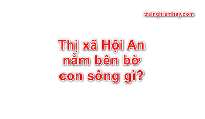 Thị xã Hội An nằm bên bờ con sông gì?