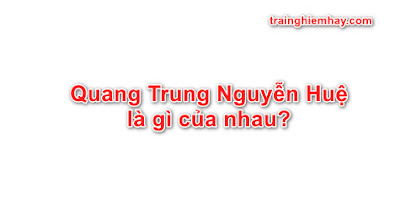 Quang Trung Nguyễn Huệ là gì của nhau? Đáp án đúng nhất!