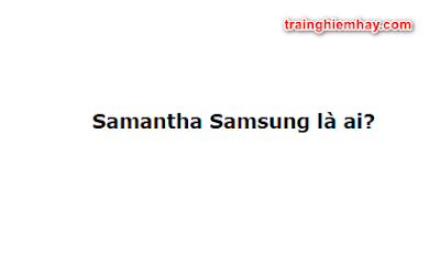 Samantha Samsung là ai? Tại sao Samantha Samsung viral mạng xã hội?