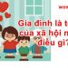 Gia đình là tế bào của xã hội nói về điều gì? Đúng nhất