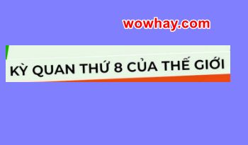 Kỳ quan thứ 8 của thế giới là gì? 10 điều được xem là kỳ quan thứ 8 của thế giới